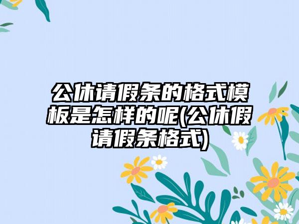 公休请假条的格式模板是怎样的呢(公休假请假条格式)