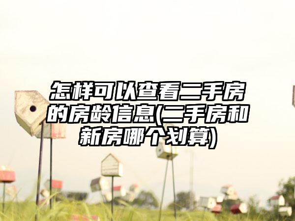 怎样可以查看二手房的房龄信息(二手房和新房哪个划算)  第1张