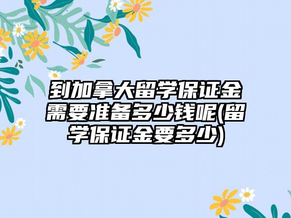 到加拿大留学保证金需要准备多少钱呢(留学保证金要多少)