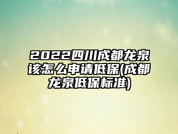 2022四川成都龙泉该怎么申请低保(成都龙泉低保标准)  第1张