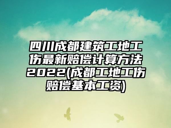 四川成都建筑工地工伤最新赔偿计算方法2022(成都工地工伤赔偿基本工资)  第1张