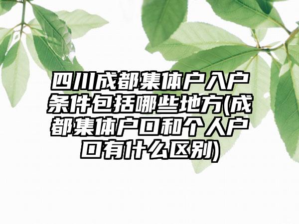 四川成都集体户入户条件包括哪些地方(成都集体户口和个人户口有什么区别)  第1张