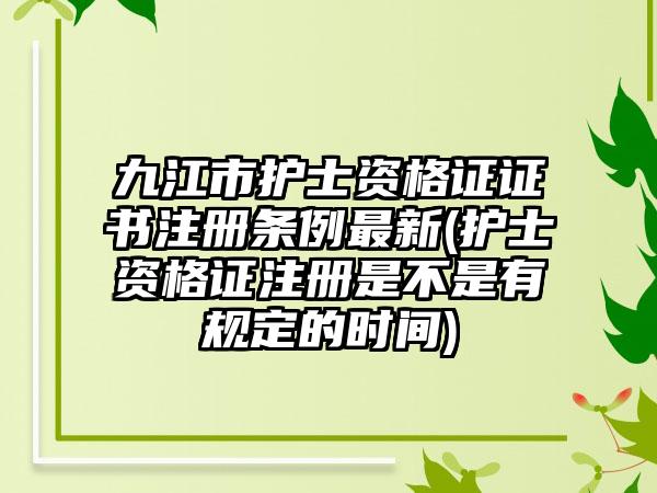 九江市护士资格证证书注册条例最新(护士资格证注册是不是有规定的时间)