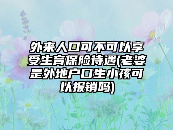 外来人口可不可以享受生育保险待遇(老婆是外地户口生小孩可以报销吗)