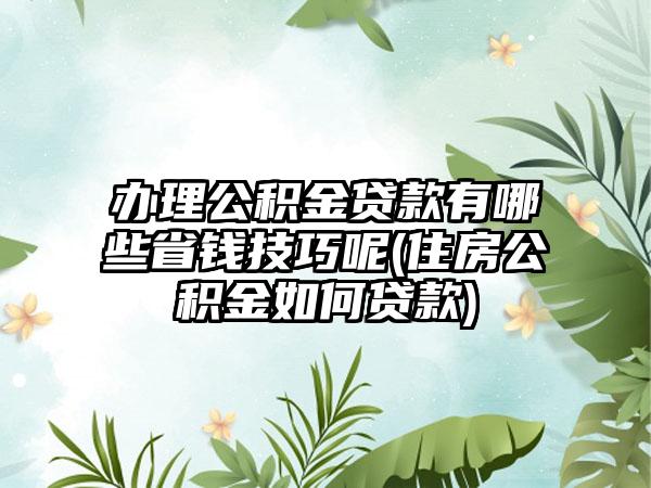 办理公积金贷款有哪些省钱技巧呢(住房公积金如何贷款)  第1张