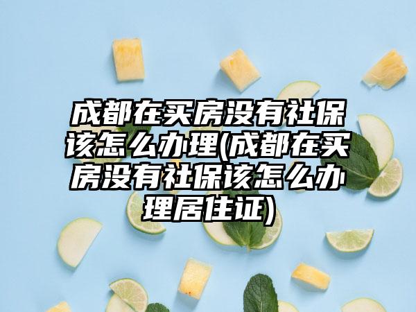 成都在买房没有社保该怎么办理(成都在买房没有社保该怎么办理居住证)  第1张