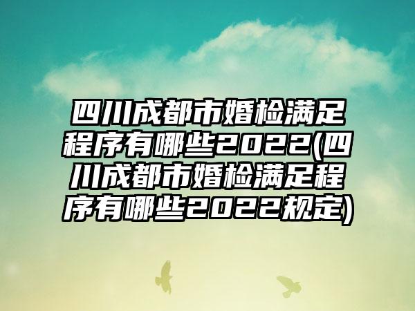 四川成都市婚检满足程序有哪些2022(四川成都市婚检满足程序有哪些2022规定)