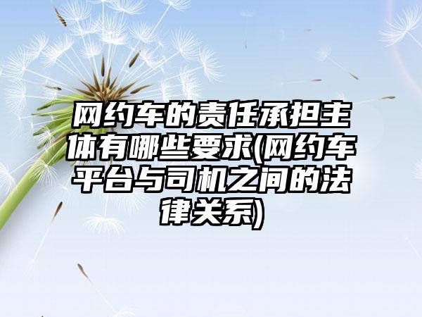 网约车的责任承担主体有哪些要求(网约车平台与司机之间的法律关系)  第1张