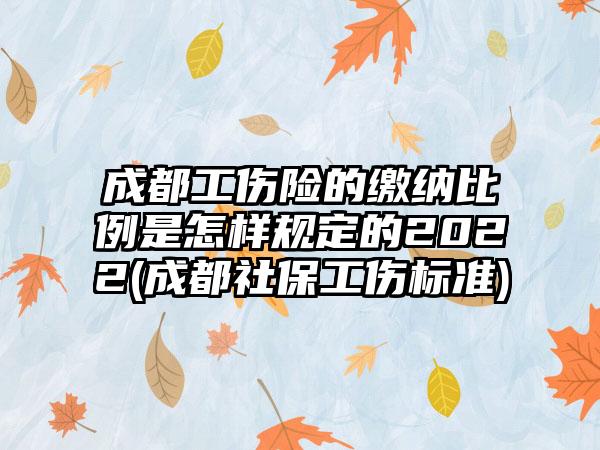 成都工伤险的缴纳比例是怎样规定的2022(成都社保工伤标准)