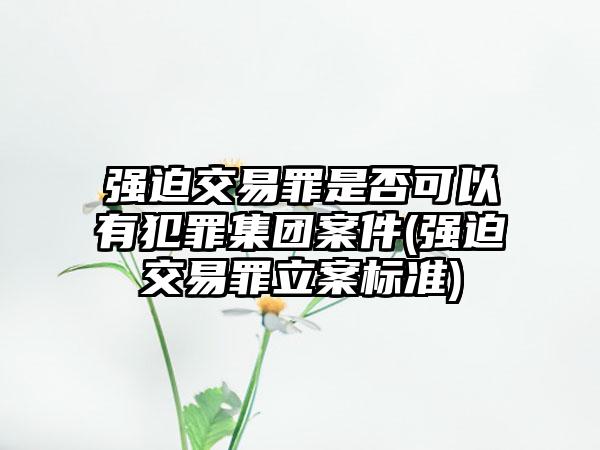 强迫交易罪是否可以有犯罪集团案件(强迫交易罪立案标准)  第1张