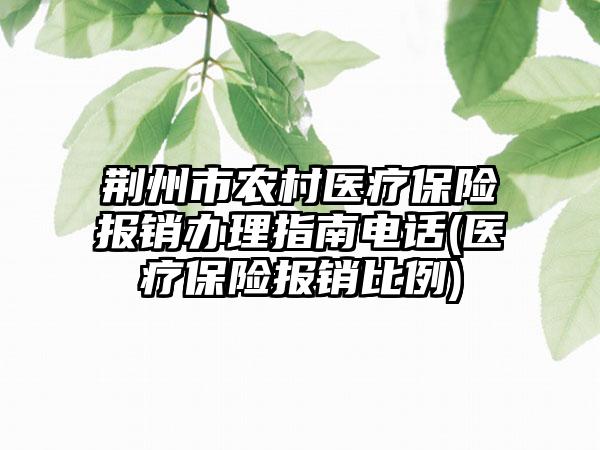 荆州市农村医疗保险报销办理指南电话(医疗保险报销比例)  第1张