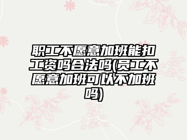 职工不愿意加班能扣工资吗合法吗(员工不愿意加班可以不加班吗)