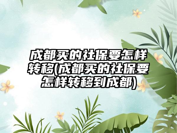 成都买的社保要怎样转移(成都买的社保要怎样转移到成都)  第1张