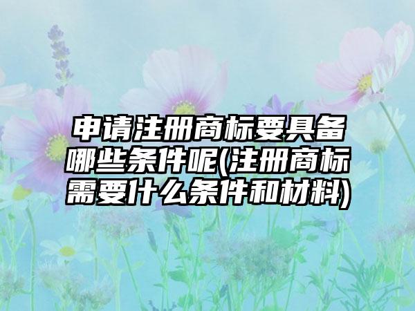 申请注册商标要具备哪些条件呢(注册商标需要什么条件和材料)  第1张