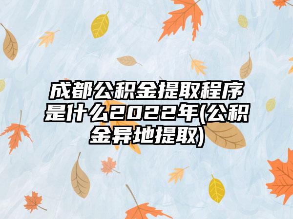 成都公积金提取程序是什么2022年(公积金异地提取)  第1张