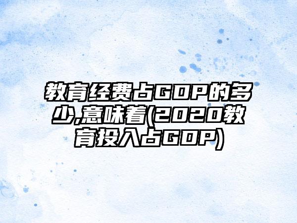 教育经费占GDP的多少,意味着(2020教育投入占GDP)