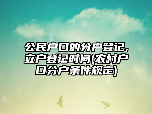 公民户口的分户登记,立户登记时间(农村户口分户条件规定)  第1张