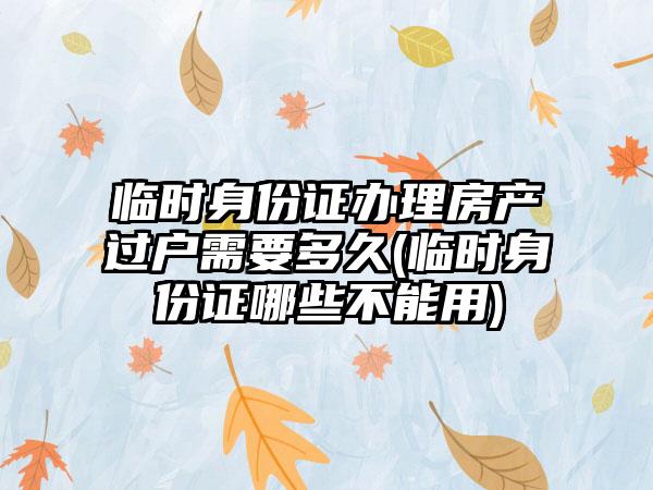 临时身份证办理房产过户需要多久(临时身份证哪些不能用)  第1张