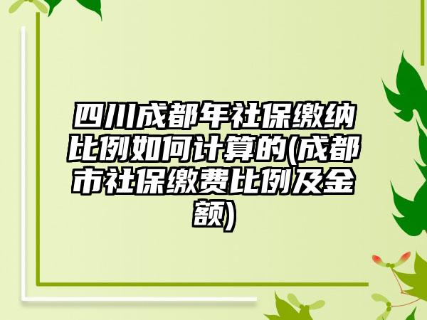 四川成都年社保缴纳比例如何计算的(成都市社保缴费比例及金额)