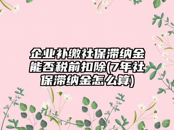 企业补缴社保滞纳金能否税前扣除(7年社保滞纳金怎么算)