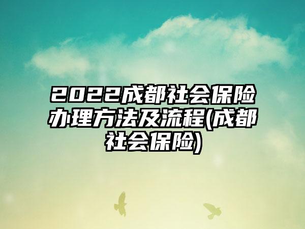 2022成都社会保险办理方法及流程(成都社会保险)