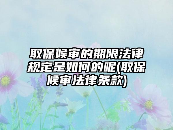 取保候审的期限法律规定是如何的呢(取保候审法律条款)