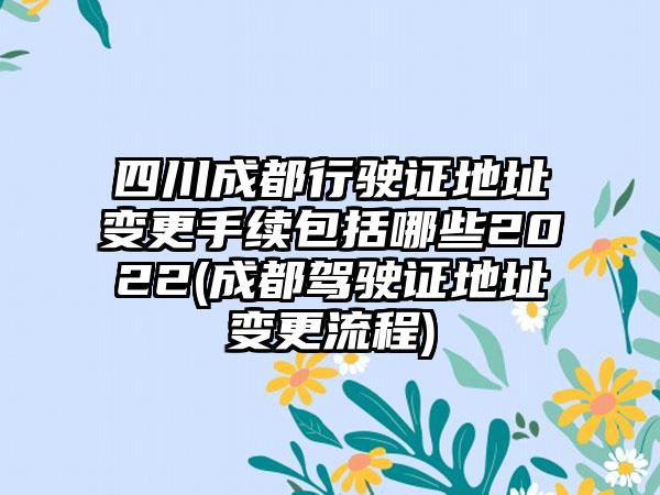 四川成都行驶证地址变更手续包括哪些2022(成都驾驶证地址变更流程)  第1张