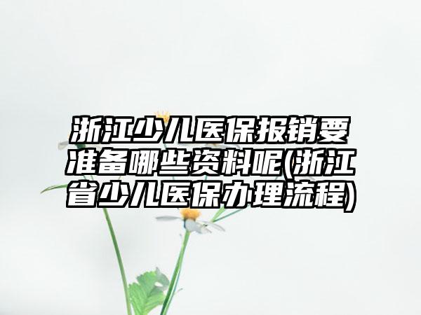 浙江少儿医保报销要准备哪些资料呢(浙江省少儿医保办理流程)  第1张