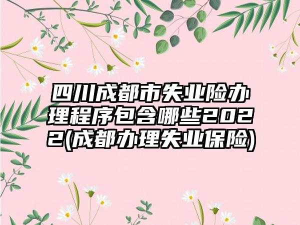 四川成都市失业险办理程序包含哪些2022(成都办理失业保险)  第1张