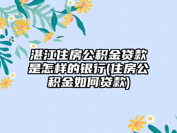 湛江住房公积金贷款是怎样的银行(住房公积金如何贷款)  第1张