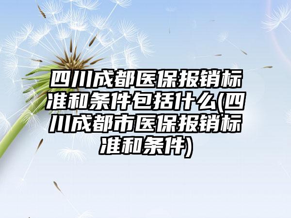 四川成都医保报销标准和条件包括什么(四川成都市医保报销标准和条件)  第1张