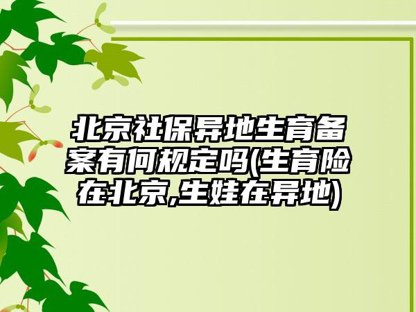 北京社保异地生育备案有何规定吗(生育险在北京,生娃在异地)  第1张