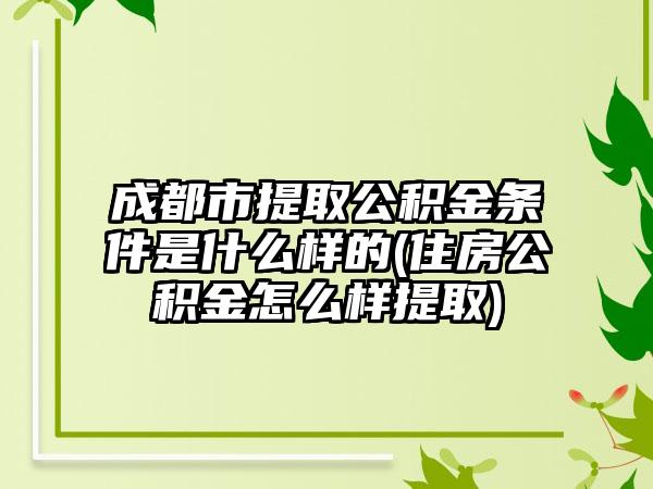 成都市提取公积金条件是什么样的(住房公积金怎么样提取)  第1张