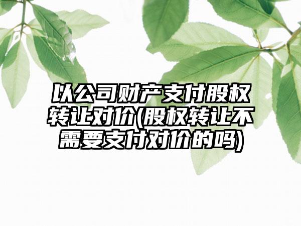 以公司财产支付股权转让对价(股权转让不需要支付对价的吗)  第1张