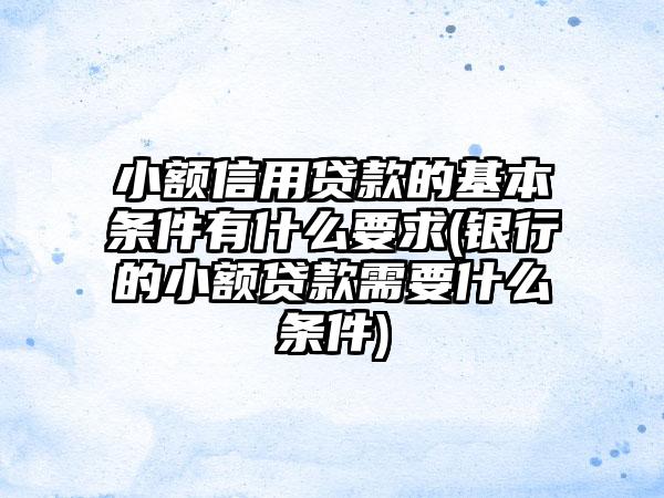 小额信用贷款的基本条件有什么要求(银行的小额贷款需要什么条件)  第1张