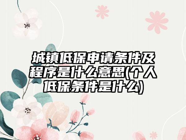 城镇低保申请条件及程序是什么意思(个人低保条件是什么)  第1张