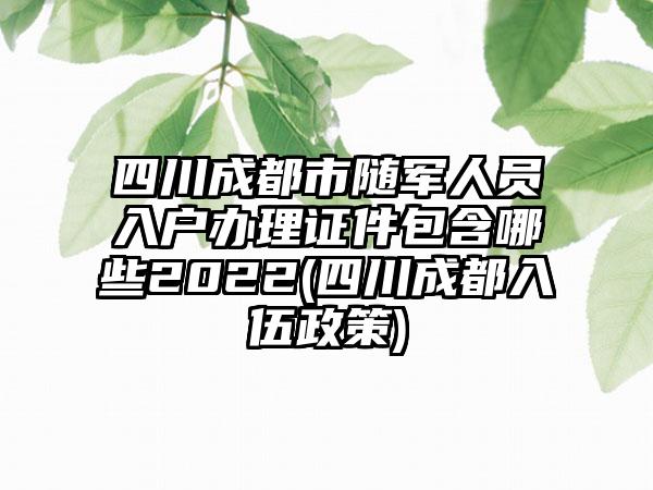 四川成都市随军人员入户办理证件包含哪些2022(四川成都入伍政策)  第1张