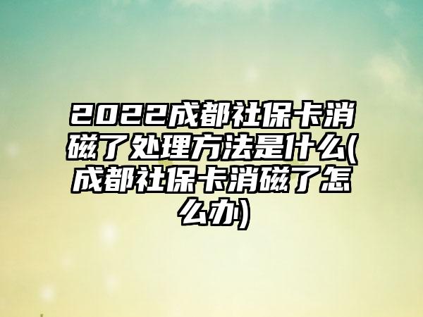 2022成都社保卡消磁了处理方法是什么(成都社保卡消磁了怎么办)