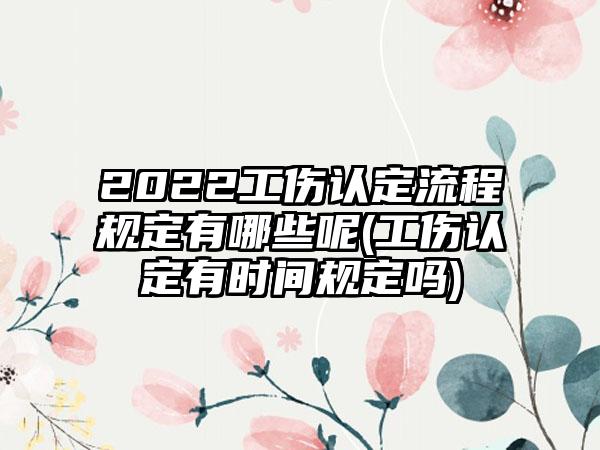 2022工伤认定流程规定有哪些呢(工伤认定有时间规定吗)