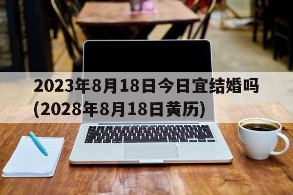 2023年8月18日今日宜结婚吗(2028年8月18日黄历)  第1张