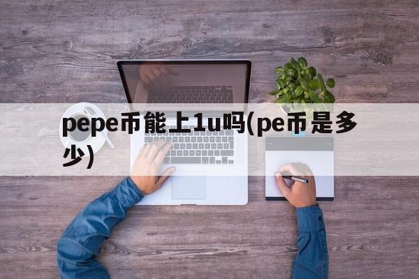 pepe币能上1u吗(pe币是多少)  第1张