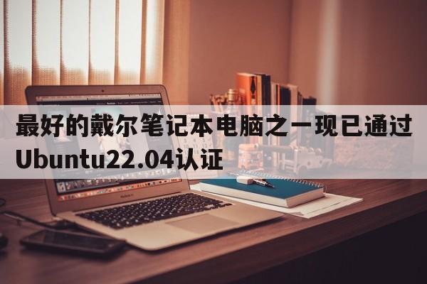 最好的戴尔笔记本电脑之一现已通过Ubuntu22.04认证