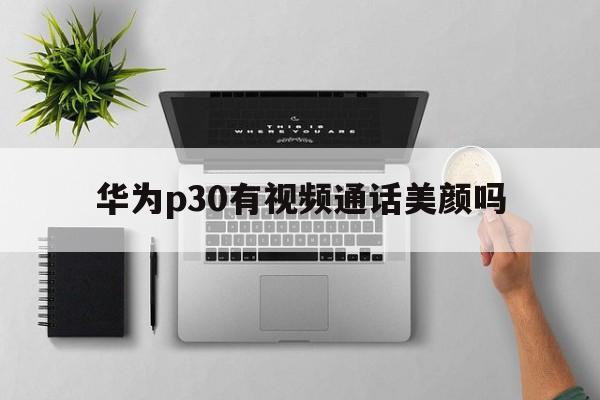 华为p30有视频通话美颜吗  第1张