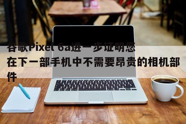 谷歌Pixel 6a进一步证明您在下一部手机中不需要昂贵的相机部件  第1张