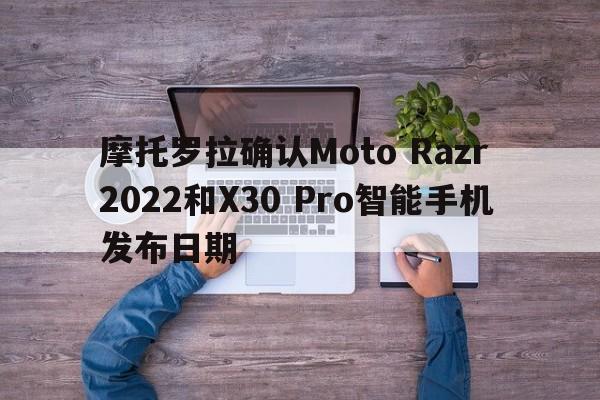 摩托罗拉确认Moto Razr 2022和X30 Pro智能手机发布日期  第1张