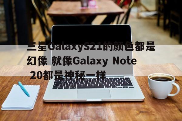 三星GalaxyS21的颜色都是幻像 就像Galaxy Note 20都是神秘一样  第1张