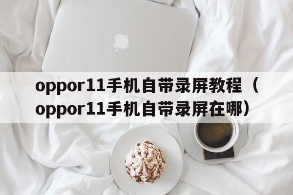 oppor11手机自带录屏教程（oppor11手机自带录屏在哪）  第1张