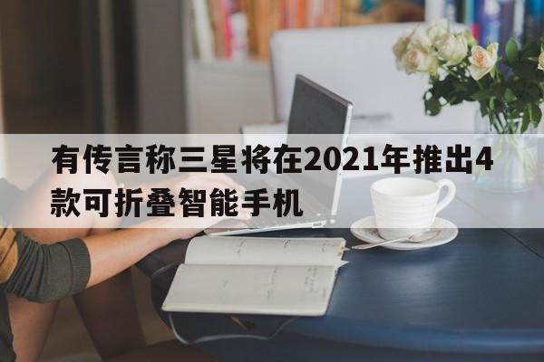 有传言称三星将在2021年推出4款可折叠智能手机