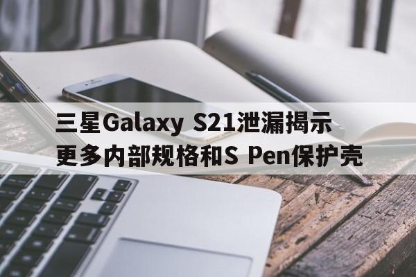 三星Galaxy S21泄漏揭示更多内部规格和S Pen保护壳  第1张