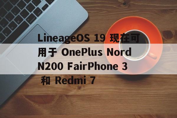 LineageOS 19 现在可用于 OnePlus Nord N200 FairPhone 3 和 Redmi 7  第1张